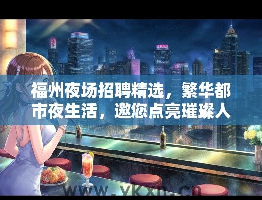 福州夜场招聘精选，繁华都市夜生活，邀您点亮璀璨人生舞台