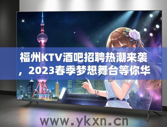 福州KTV酒吧招聘热潮来袭，2023春季梦想舞台等你华丽绽放！