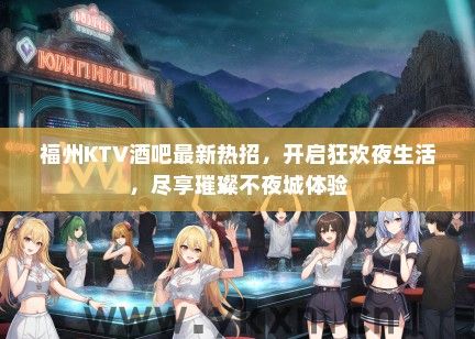 福州KTV酒吧最新热招，开启狂欢夜生活，尽享璀璨不夜城体验