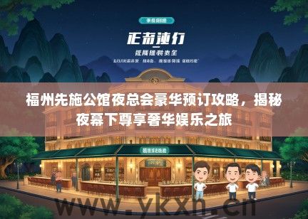 福州先施公馆夜总会豪华预订攻略，揭秘夜幕下尊享奢华娱乐之旅