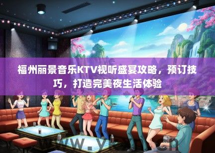 福州丽景音乐KTV视听盛宴攻略，预订技巧，打造完美夜生活体验