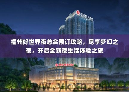 福州好世界夜总会预订攻略，尽享梦幻之夜，开启全新夜生活体验之旅
