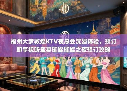 福州大梦敦煌KTV夜总会沉浸体验，预订即享视听盛宴璀璨璀璨之夜预订攻略
