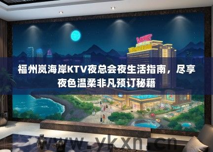 福州岚海岸KTV夜总会夜生活指南，尽享夜色温柔非凡预订秘籍