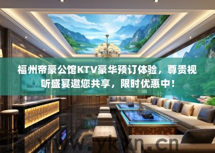 福州帝豪公馆KTV豪华预订体验，尊贵视听盛宴邀您共享，限时优惠中！