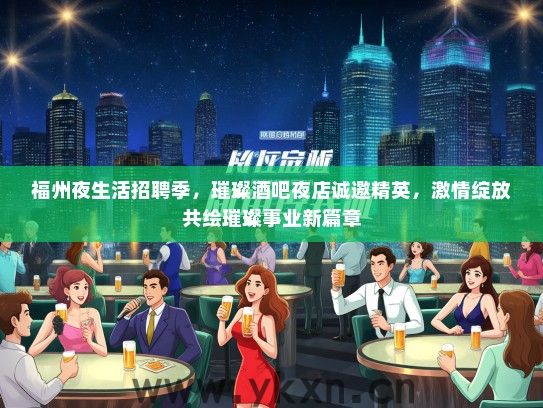 福州夜生活招聘季，璀璨酒吧夜店诚邀精英，激情绽放共绘璀璨事业新篇章