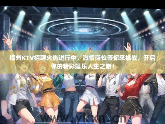 福州KTV招聘火热进行中，激情岗位等你来挑战，开启你的精彩娱乐人生之旅！