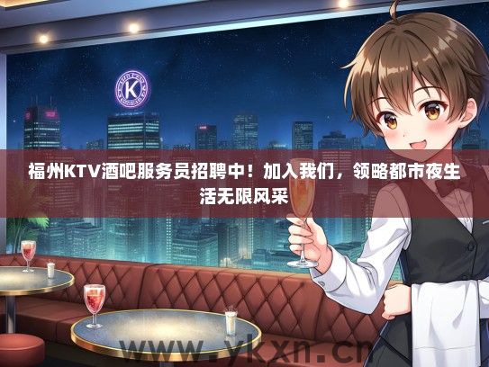 福州KTV酒吧服务员招聘中！加入我们，领略都市夜生活无限风采