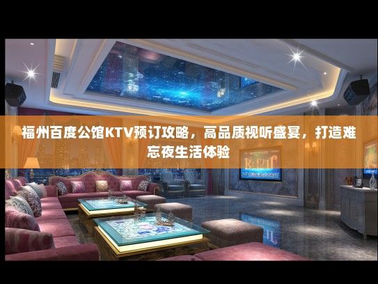 福州百度公馆KTV预订攻略，高品质视听盛宴，打造难忘夜生活体验