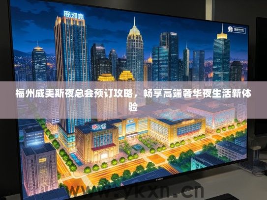 福州威美斯夜总会预订攻略，畅享高端奢华夜生活新体验