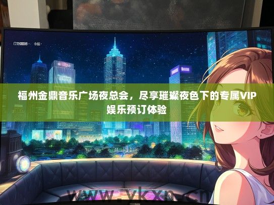 福州金鼎音乐广场夜总会，尽享璀璨夜色下的专属VIP娱乐预订体验