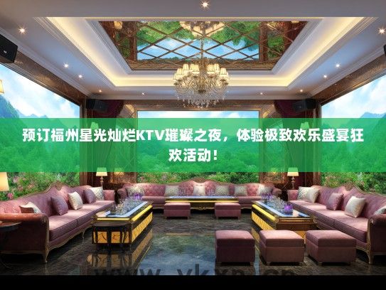预订福州星光灿烂KTV璀璨之夜，体验极致欢乐盛宴狂欢活动！