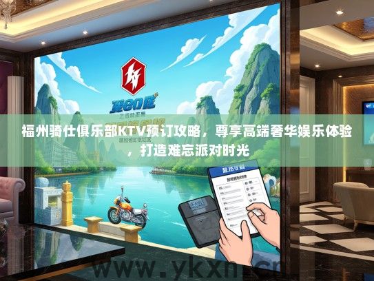 福州骑仕俱乐部KTV预订攻略，尊享高端奢华娱乐体验，打造难忘派对时光