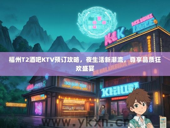 福州T2酒吧KTV预订攻略，夜生活新潮流，尊享品质狂欢盛宴