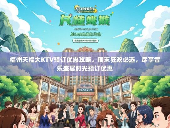 福州天福大KTV预订优惠攻略，周末狂欢必选，尽享音乐盛宴时光预订优惠