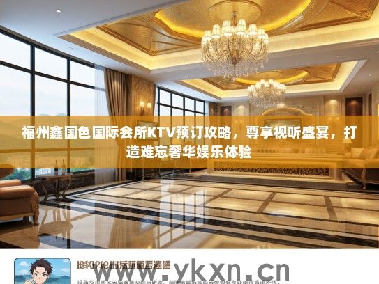 福州鑫国色国际会所KTV预订攻略，尊享视听盛宴，打造难忘奢华娱乐体验
