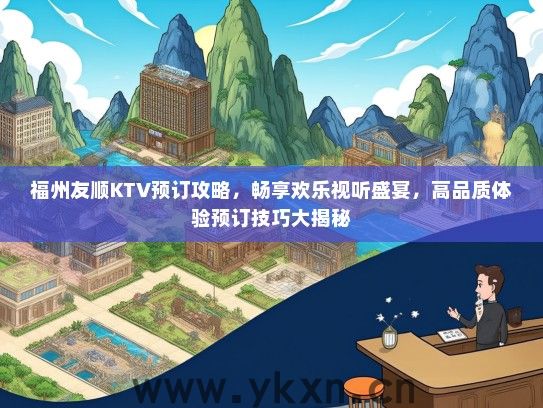福州友顺KTV预订攻略，畅享欢乐视听盛宴，高品质体验预订技巧大揭秘
