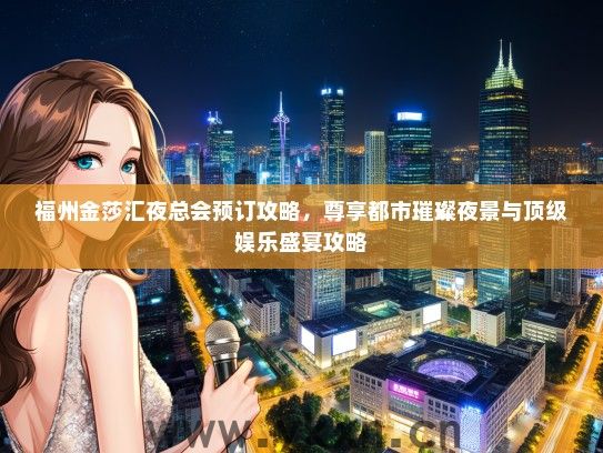 福州金莎汇夜总会预订攻略，尊享都市璀璨夜景与顶级娱乐盛宴攻略