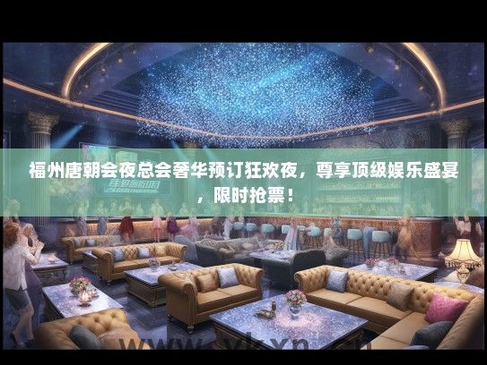 福州唐朝会夜总会奢华预订狂欢夜，尊享顶级娱乐盛宴，限时抢票！