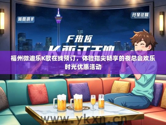 福州微迪乐K歌在线预订，体验指尖畅享的夜总会欢乐时光优惠活动