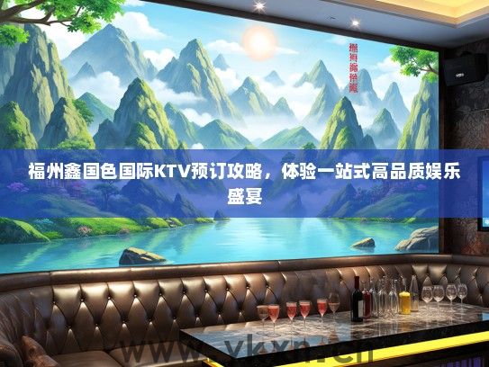福州鑫国色国际KTV预订攻略，体验一站式高品质娱乐盛宴