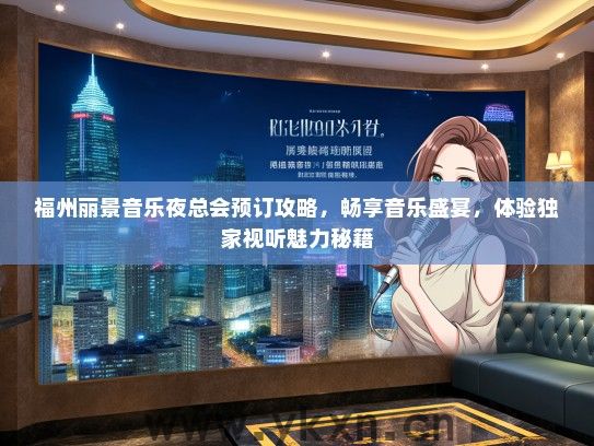 福州丽景音乐夜总会预订攻略，畅享音乐盛宴，体验独家视听魅力秘籍