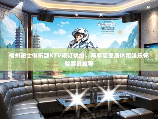 福州骑士俱乐部KTV预订优惠，畅享高品质休闲娱乐体验套餐推荐