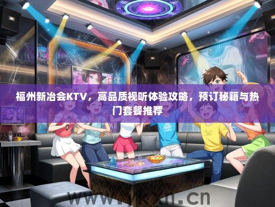 福州新冶会KTV，高品质视听体验攻略，预订秘籍与热门套餐推荐