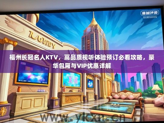 福州长冠名人KTV，高品质视听体验预订必看攻略，豪华包厢与VIP优惠详解