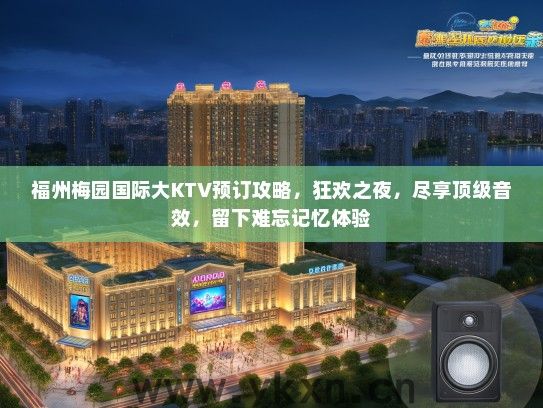 福州梅园国际大KTV预订攻略，狂欢之夜，尽享顶级音效，留下难忘记忆体验
