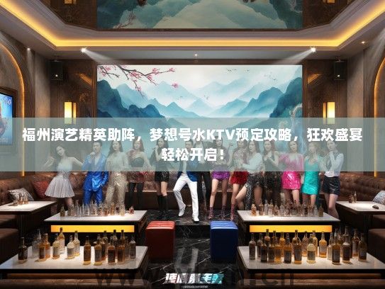 福州演艺精英助阵，梦想号水KTV预定攻略，狂欢盛宴轻松开启！