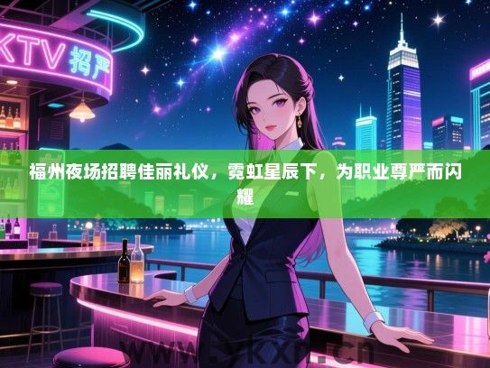 福州夜场招聘佳丽礼仪，霓虹星辰下，为职业尊严而闪耀