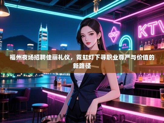 福州夜场招聘佳丽礼仪，霓虹灯下寻职业尊严与价值的新路径